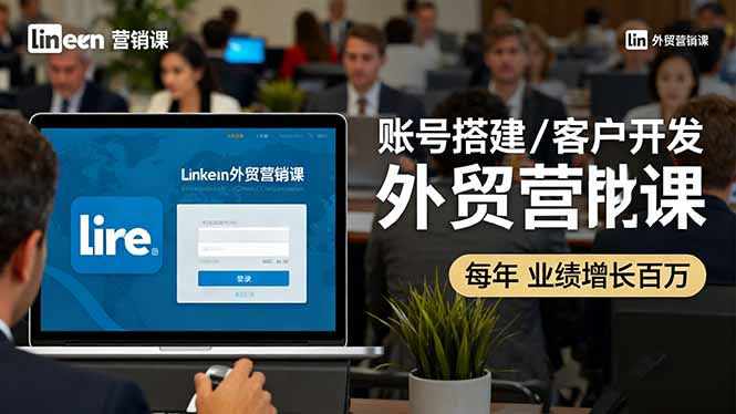 LinkedIn外贸营销课：账号搭建/客户开发/成交转化，年业绩增长百万+-创客聚集地