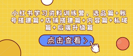 小红书学习资料训练营，选品篇+账号搭建篇+店铺搭建篇+内容篇+私域篇+后端升级篇-创客聚集地