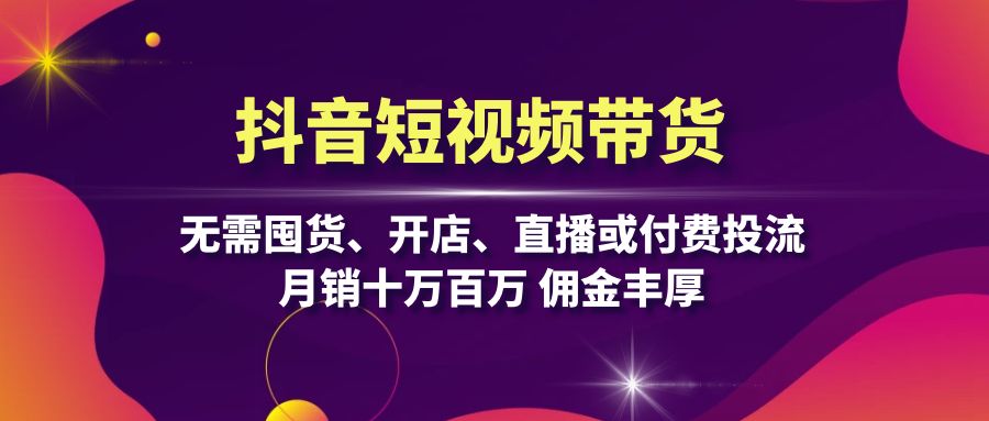抖音短视频带货：无需囤货、开店、直播或付费投流，月销十万百万 佣金丰厚-创客聚集地