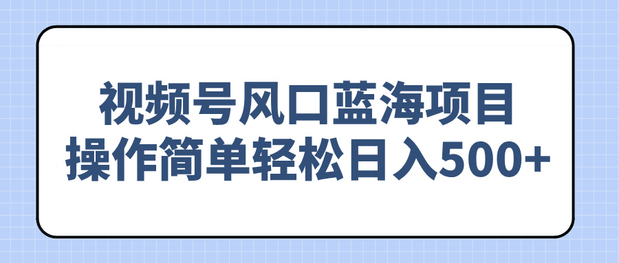 视频号风口蓝海项目，操作简单轻松日入500+-创客聚集地