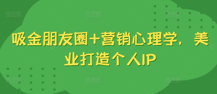 吸金朋友圈+营销心理学，美业打造个人IP-创客聚集地
