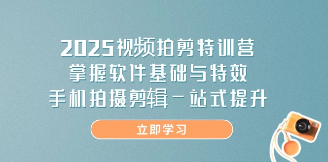 2025视频拍剪特训营，掌握软件基础与特效，手机拍摄剪辑一站式提升-创客聚集地