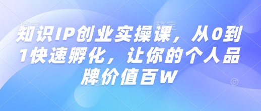 知识IP创业实操课，从0到1快速孵化，让你的个人品牌价值百W-创客聚集地