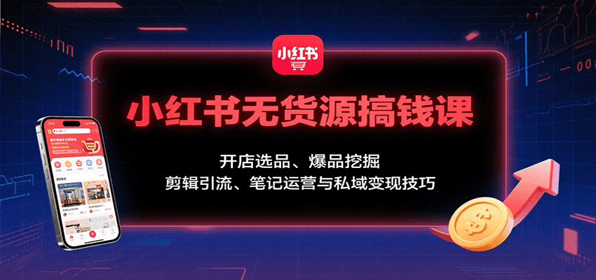 小红书无货源搞钱课：开店选品、爆品挖掘，剪辑引流、笔记运营与私域变现技巧-创客聚集地