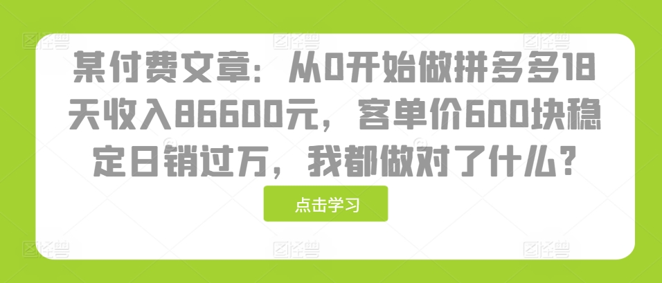 某付费文章：从0开始做拼多多18天收入86600元，客单价600块稳定日销过万，我都做对了什么?-创客聚集地
