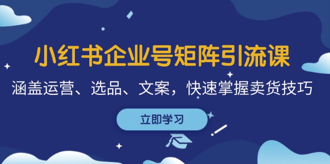 小红书企业号矩阵引流课，涵盖运营、选品、文案，快速掌握卖货技巧-创客聚集地