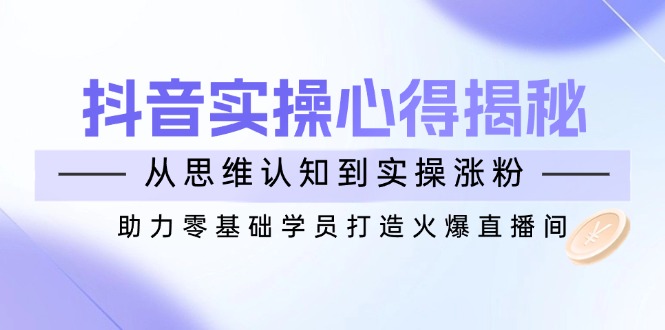 抖音实战心得揭秘，从思维认知到实操涨粉，助力零基础学员打造火爆直播间-创客聚集地