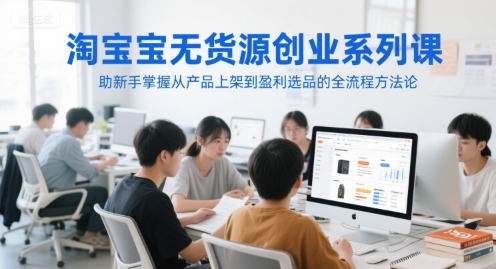 淘宝无货源创业系列课，助新手掌握从产品上架到盈利选品的全流程方法论-创客聚集地