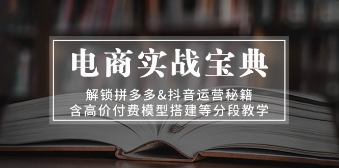 电商实战宝典 解锁拼多多&抖音运营秘籍 含高价付费模型搭建等分段教学-创客聚集地