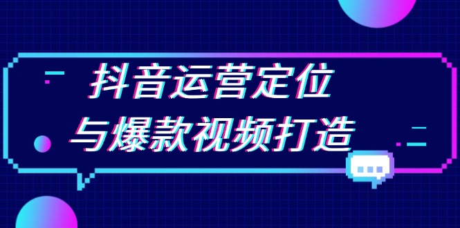抖音运营定位与爆款视频打造：定位运营方向，挖掘爆款选题，提升播放量-创客聚集地