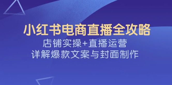 小红书电商直播全攻略，店铺实操+直播运营，详解爆款文案与封面制作-创客聚集地