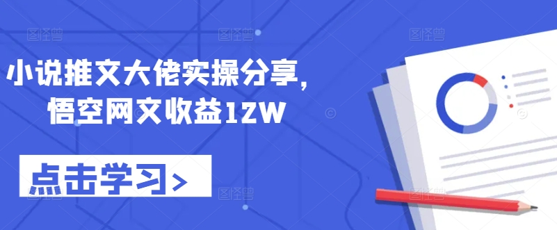 小说推文大佬实操分享，悟空网文收益12W-创客聚集地