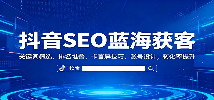 抖音SEO蓝海获客：关键词筛选，排名堆叠，卡首屏技巧，账号设计，转化率提升-创客聚集地