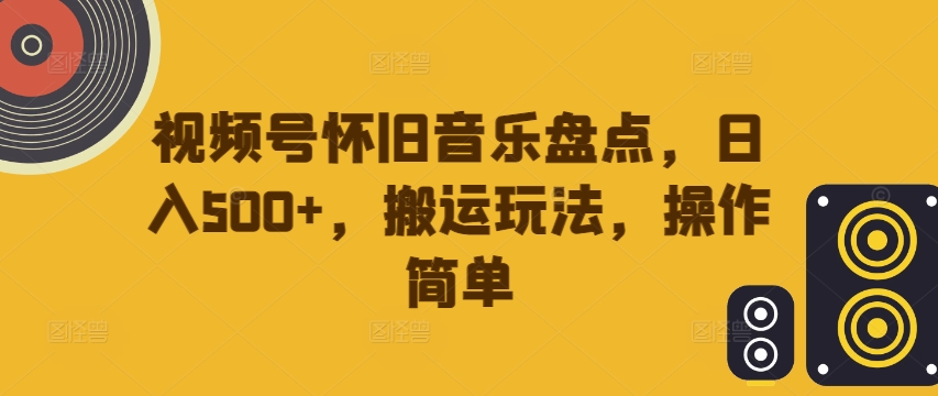 视频号怀旧音乐盘点，日入500+，搬运玩法，操作简单【揭秘】-创客聚集地