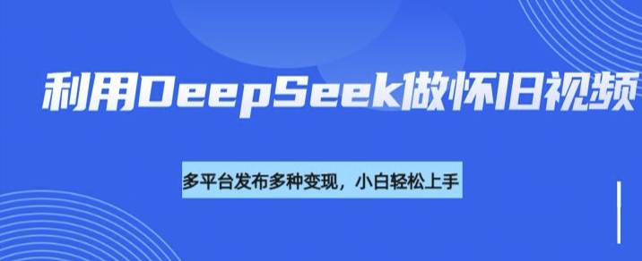 利用DeepSeek做怀旧视频，流量号多渠道变现能力强-创客聚集地