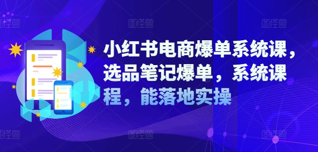 小红书电商爆单系统课，选品笔记爆单，系统课程，能落地实操-创客聚集地