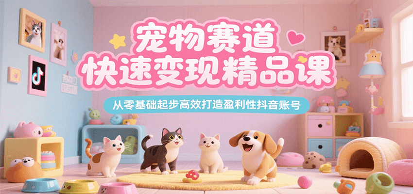 宠物赛道快速变现精品课，从零基础起步高效打造盈利性抖音账号-创客聚集地