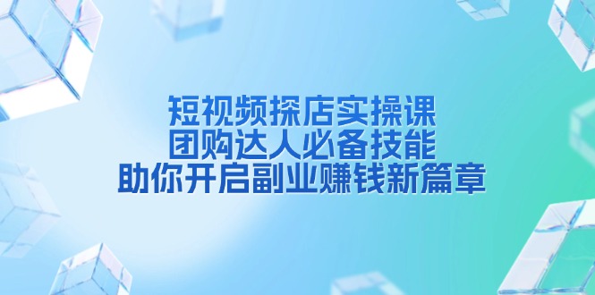 短视频探店实操课，团购达人必备技能，助你开启副业赚钱新篇章-创客聚集地
