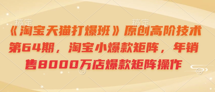 《淘宝天猫打爆班》原创高阶技术第64期，淘宝小爆款矩阵，年销售8000万店爆款矩阵操作-创客聚集地