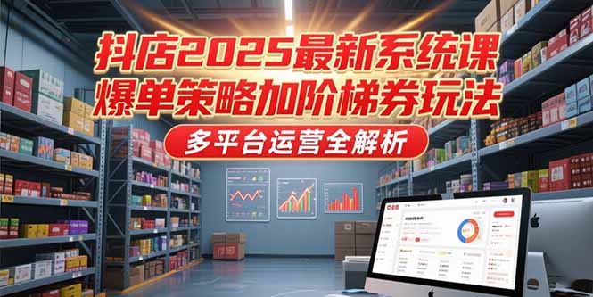 抖店2025最新系统课，爆单策略加阶梯券玩法，多平台运营全解析-创客聚集地