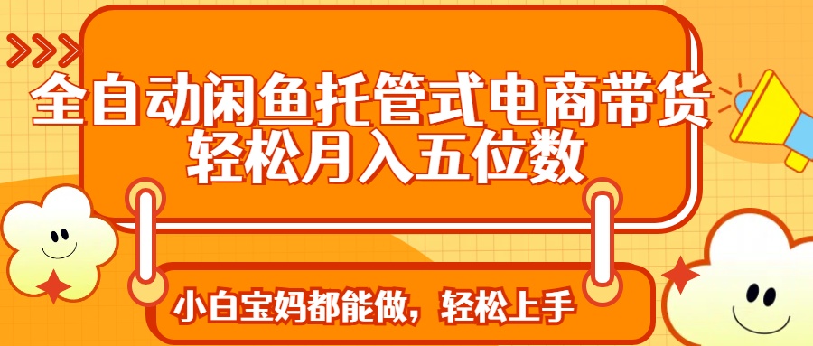 全自动闲鱼托管式电商带货 轻松实现月入五位数-创客聚集地