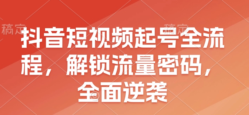 抖音短视频起号全流程，解锁流量密码，全面逆袭-创客聚集地