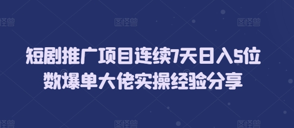 短剧推广项目连续7天日入5位数爆单大佬实操经验分享-创客聚集地