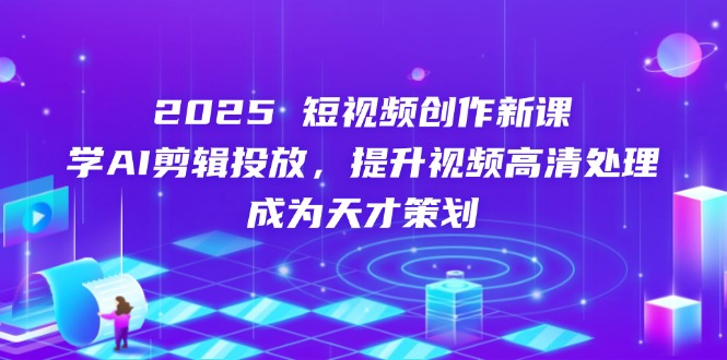 2025短视频创作新课，学AI剪辑投放，提升视频高清处理，成为天才策划-创客聚集地