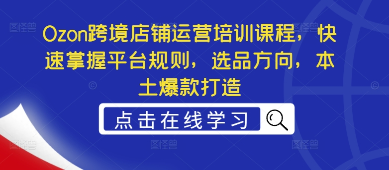 Ozon跨境店铺运营培训课程，快速掌握平台规则，选品方向，本土爆款打造-创客聚集地