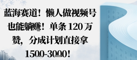 蓝海赛道，懒人做视频号也能躺挣，单条120W赞，分成计划直接拿1.5k，不用拍不用剪-创客聚集地