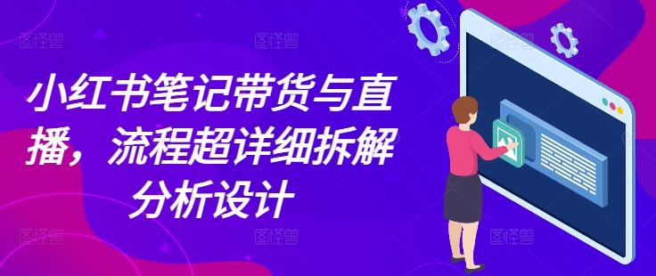 小红书笔记带货与直播，流程超详细拆解分析设计-创客聚集地