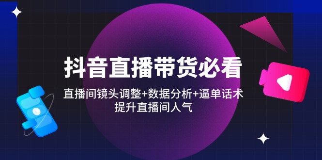 抖音直播带货必看：直播间镜头调整+数据分析+逼单话术，提升直播间人气-创客聚集地