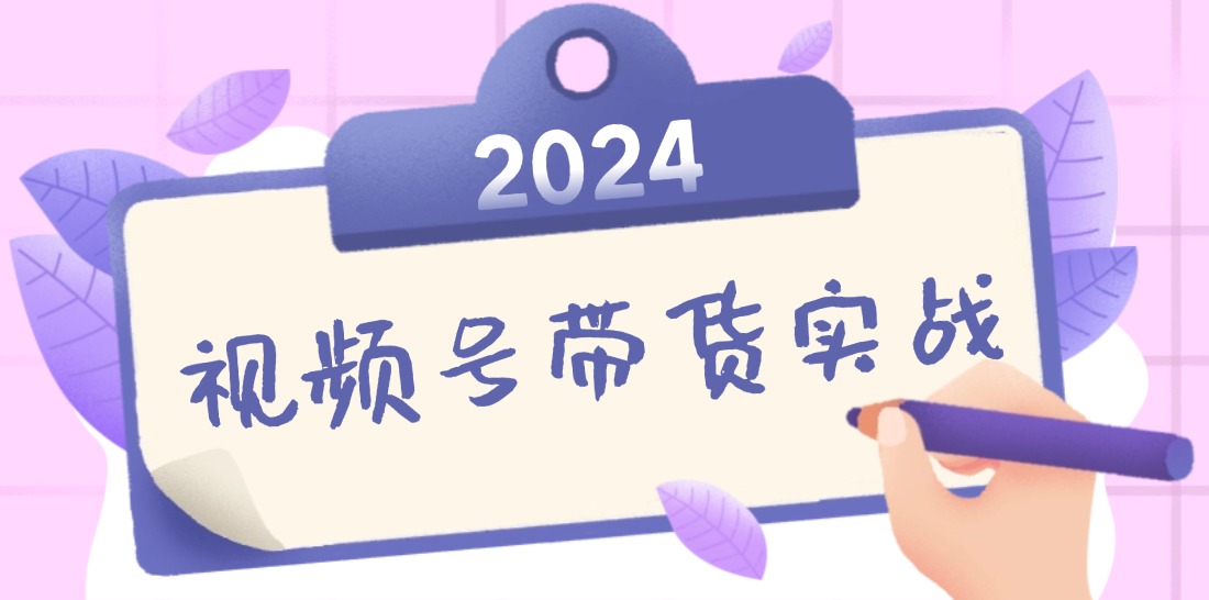 2024视频号最新带货实战课：无人直播/书单号卖货/个人IP口播 (附资料素材-创客聚集地