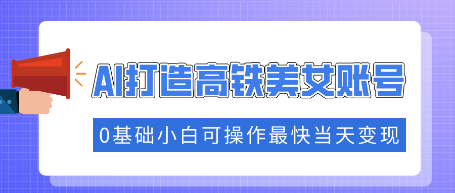 抓住流量密码快速涨粉，AI打造高铁美女账号，0基础小白可操作最快当天变现-创客聚集地