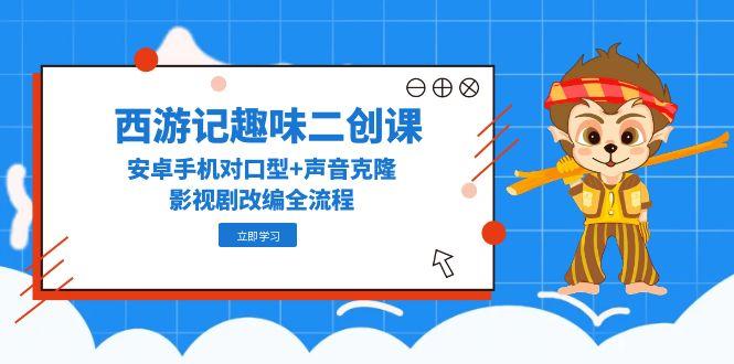 西游记趣味二创课，安卓手机对口型+声音克隆，影视剧改编全流程-创客聚集地