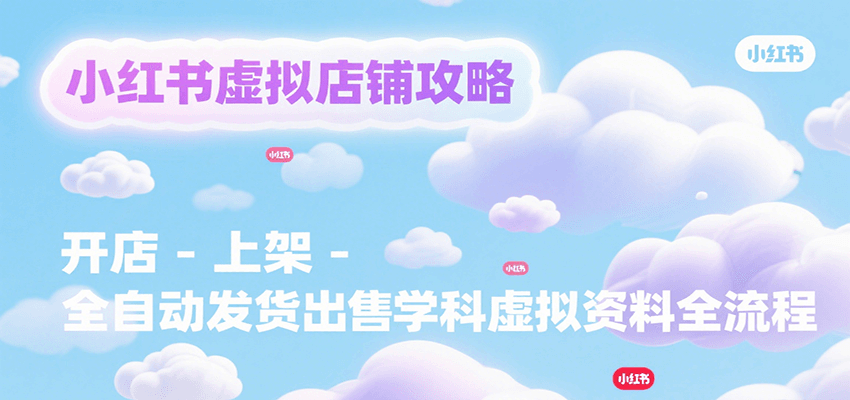 小红书虚拟店铺攻略，开店-上架-全自动发货出售学科虚拟资料完整流程-创客聚集地