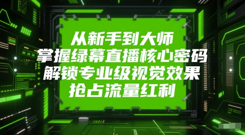 从新手到大师，掌握绿幕直播核心密码，解锁专业级视觉效果，抢占流量红利-创客聚集地