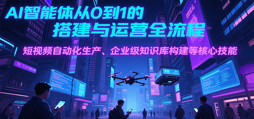 AI智能体从0到1的搭建与运营全流程，短视频自动化生产、企业级知识库构建等核心技能-创客聚集地
