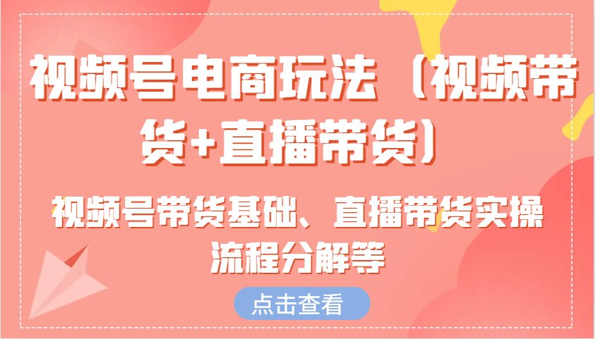 视频号电商玩法(视频带货+直播带货)含视频号带货基础、直播带货实操流程分解等-创客聚集地