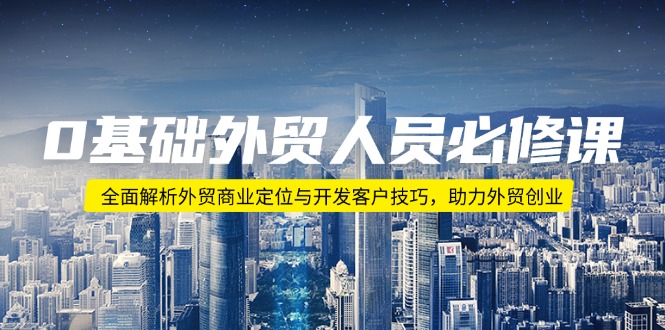 0基础外贸人员必修课：全面解析外贸商业定位与开发客户技巧，助力外贸创业-创客聚集地