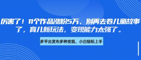 厉害了，11个作品涨粉5万，别再去卷儿童故事了，育儿新玩法，变现能力太强了-创客聚集地