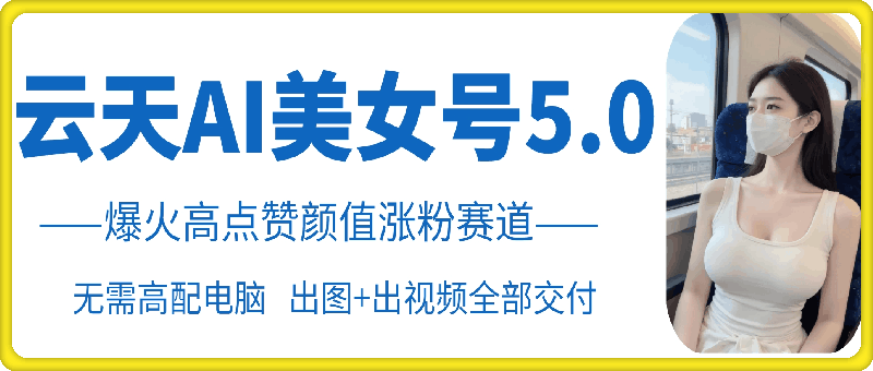 云天AI美女号5.0，爆火高点赞颜值涨粉赛道-创客聚集地