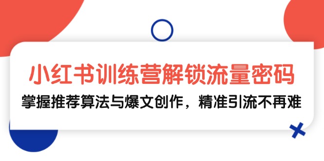 小红书训练营解锁流量密码，掌握推荐算法与爆文创作，精准引流不再难-创客聚集地