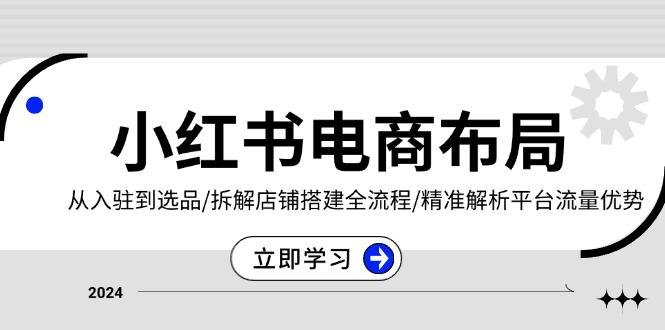 小红书电商布局：从入驻到选品/拆解店铺搭建全流程/精准解析平台流量优势-创客聚集地