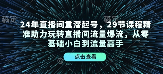 24年直播间重潜起号，29节课程精准助力玩转直播间流量爆流，从零基础小白到流量高手-创客聚集地