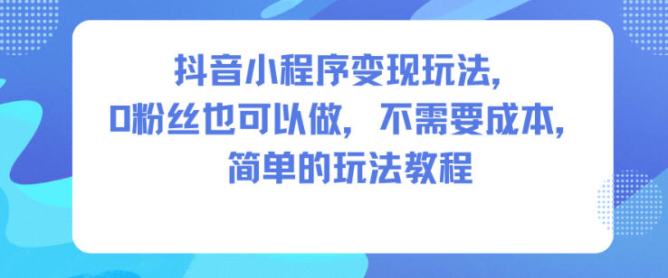 抖音小程序变现玩法，0粉丝也可以做，不需要成本，简单的玩法教程-创客聚集地