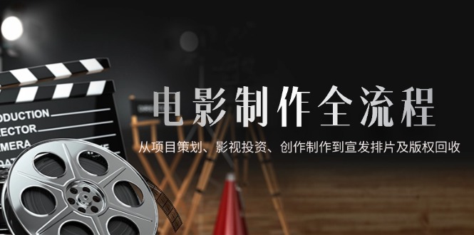电影制作全流程，从项目策划、影视投资、创作制作到宣发排片及版权回收-创客聚集地