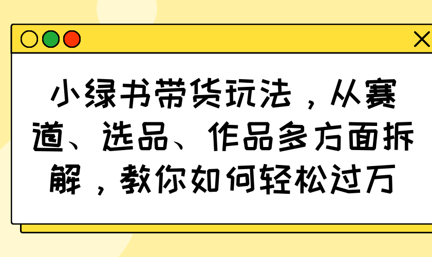 小绿书带货玩法，从赛道、选品、作品多方面拆解，教你如何轻松过万-创客聚集地