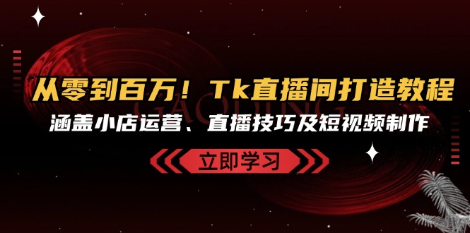 从零到百万！Tk直播间打造教程，涵盖小店运营、直播技巧及短视频制作-创客聚集地