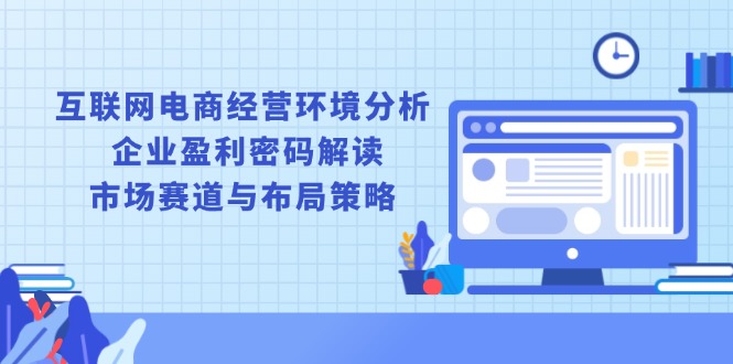 互联网电商经营环境分析, 企业盈利密码解读, 市场赛道与布局策略-创客聚集地